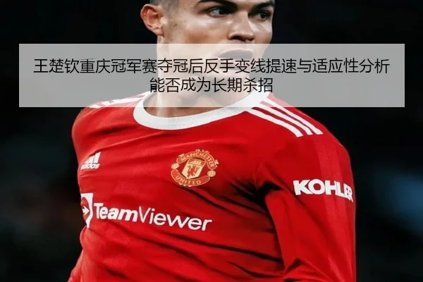 wang-chu-qin-chong-qing-guan-jun-sai-duo-guan-hou-fan-shou-bian-xian-ti-su-yu-shi-ying-xing-fen-xi-neng-fou-cheng-wei-2-622.jpg