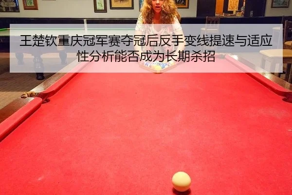 王楚钦重庆冠军赛夺冠后反手变线提速与适应性分析能否成为长期杀招