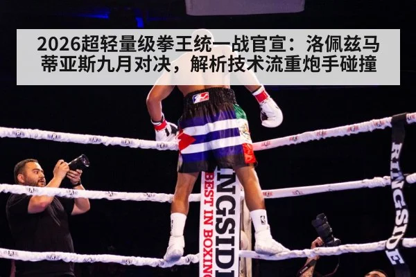 2026超轻量级拳王统一战官宣：洛佩兹马蒂亚斯九月对决，解析技术流重炮手碰撞