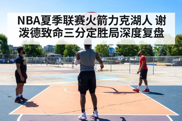 NBA夏季联赛火箭力克湖人 谢泼德致命三分定胜局深度复盘