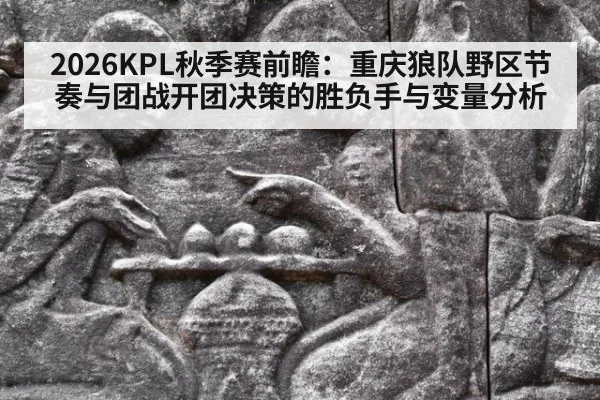 2026KPL秋季赛前瞻：重庆狼队野区节奏与团战开团决策的胜负手与变量分析