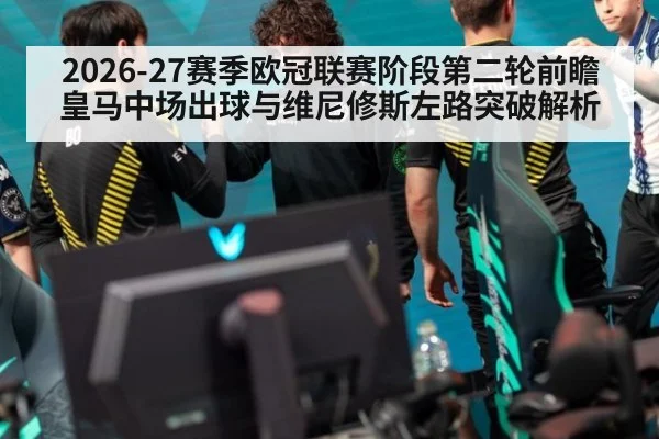 2026-27赛季欧冠联赛阶段第二轮前瞻 皇马中场出球与维尼修斯左路突破解析