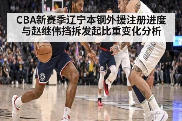 CBA新赛季辽宁本钢外援注册进度与赵继伟挡拆发起比重变化分析