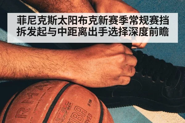 菲尼克斯太阳布克新赛季常规赛挡拆发起与中距离出手选择深度前瞻