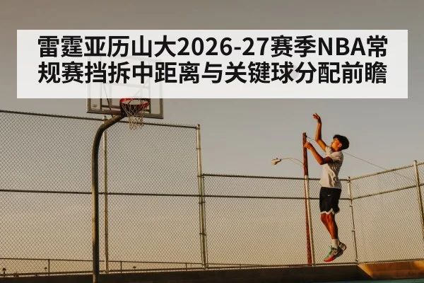 雷霆亚历山大2026-27赛季NBA常规赛挡拆中距离与关键球分配前瞻