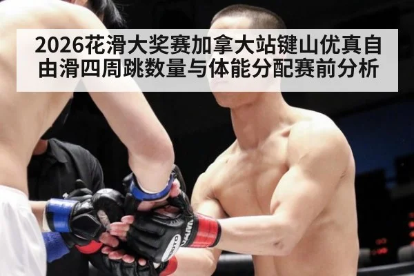 2026花滑大奖赛加拿大站键山优真自由滑四周跳数量与体能分配赛前分析