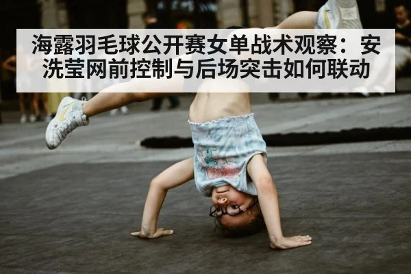 海露羽毛球公开赛女单战术观察：安洗莹网前控制与后场突击如何联动